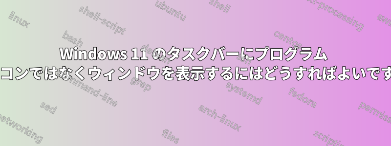 Windows 11 のタスクバーにプログラム アイコンではなくウィンドウを表示するにはどうすればよいですか?