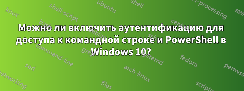 Можно ли включить аутентификацию для доступа к командной строке и PowerShell в Windows 10?