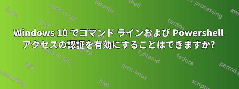 Windows 10 でコマンド ラインおよび Powershell アクセスの認証を有効にすることはできますか?