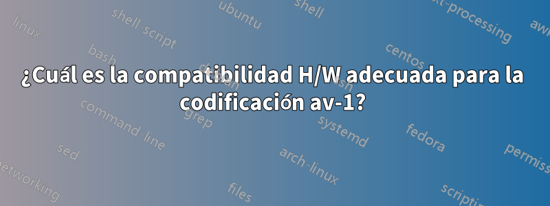 ¿Cuál es la compatibilidad H/W adecuada para la codificación av-1?