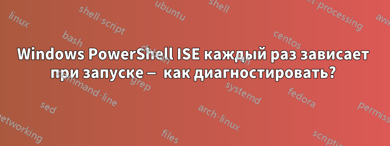 Windows PowerShell ISE каждый раз зависает при запуске — как диагностировать?