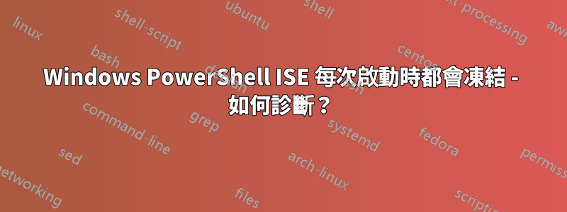 Windows PowerShell ISE 每次啟動時都會凍結 - 如何診斷？