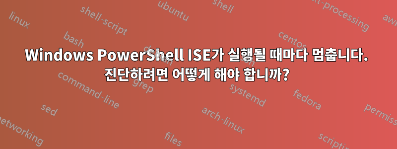 Windows PowerShell ISE가 실행될 때마다 멈춥니다. 진단하려면 어떻게 해야 합니까?