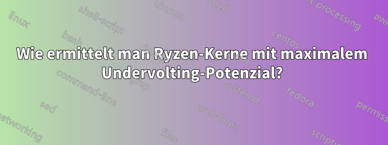 Wie ermittelt man Ryzen-Kerne mit maximalem Undervolting-Potenzial?