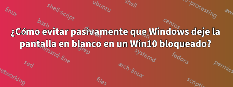 ¿Cómo evitar pasivamente que Windows deje la pantalla en blanco en un Win10 bloqueado?