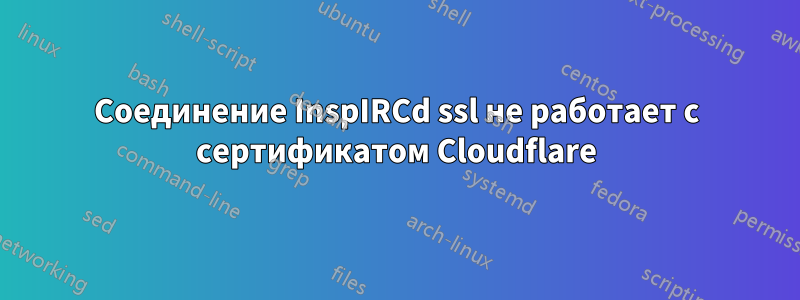 Соединение InspIRCd ssl не работает с сертификатом Cloudflare