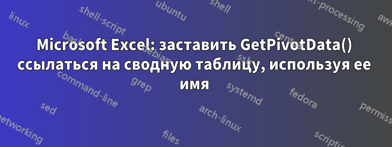 Microsoft Excel: заставить GetPivotData() ссылаться на сводную таблицу, используя ее имя