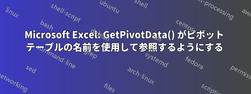 Microsoft Excel: GetPivotData() がピボット テーブルの名前を使用して参照するようにする