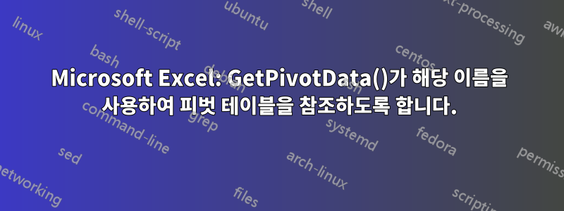 Microsoft Excel: GetPivotData()가 해당 이름을 사용하여 피벗 테이블을 참조하도록 합니다.