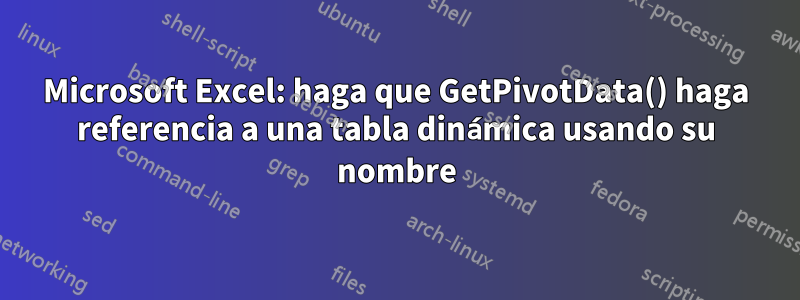 Microsoft Excel: haga que GetPivotData() haga referencia a una tabla dinámica usando su nombre