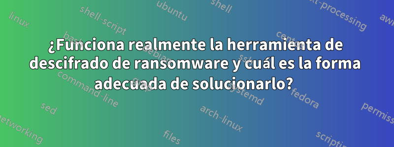 ¿Funciona realmente la herramienta de descifrado de ransomware y cuál es la forma adecuada de solucionarlo? 