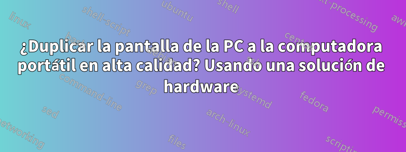 ¿Duplicar la pantalla de la PC a la computadora portátil en alta calidad? Usando una solución de hardware