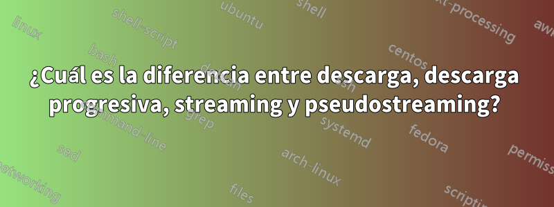 ¿Cuál es la diferencia entre descarga, descarga progresiva, streaming y pseudostreaming?