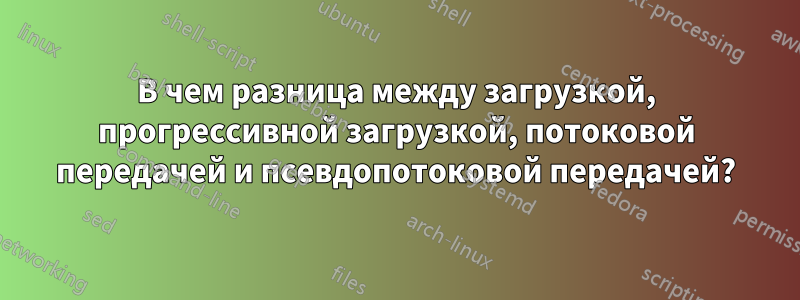 В чем разница между загрузкой, прогрессивной загрузкой, потоковой передачей и псевдопотоковой передачей?