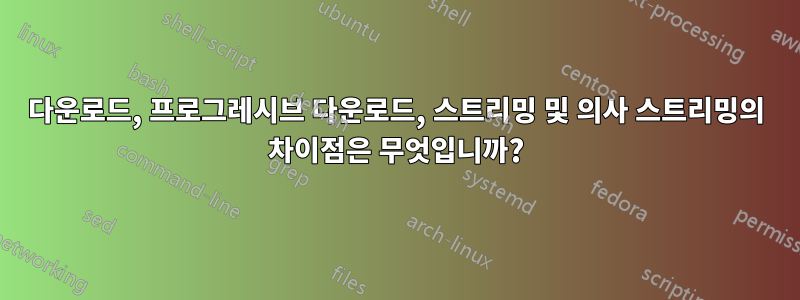 다운로드, 프로그레시브 다운로드, 스트리밍 및 의사 스트리밍의 차이점은 무엇입니까?