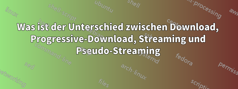 Was ist der Unterschied zwischen Download, Progressive-Download, Streaming und Pseudo-Streaming