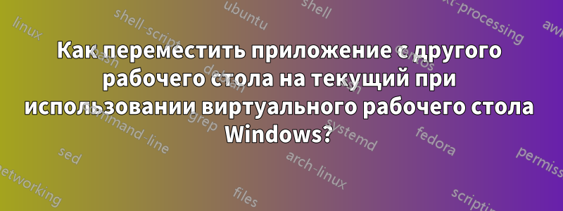 Как переместить приложение с другого рабочего стола на текущий при использовании виртуального рабочего стола Windows?