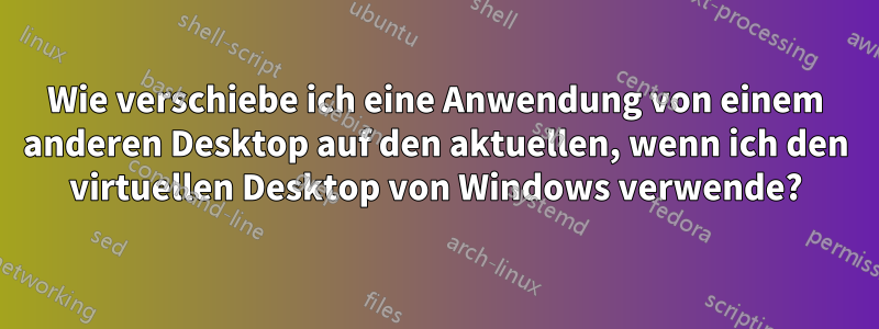 Wie verschiebe ich eine Anwendung von einem anderen Desktop auf den aktuellen, wenn ich den virtuellen Desktop von Windows verwende?