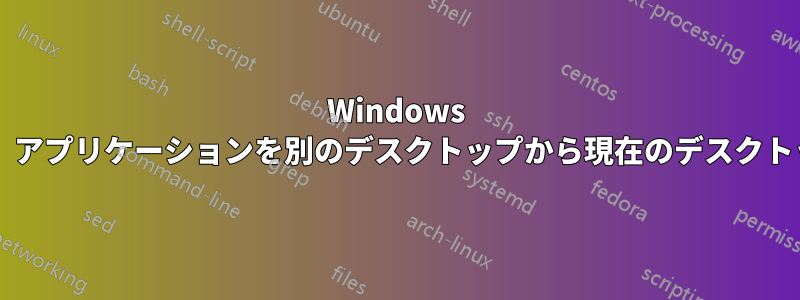 Windows の仮想デスクトップを使用しているときに、アプリケーションを別のデスクトップから現在のデスクトップに移動するにはどうすればよいですか?