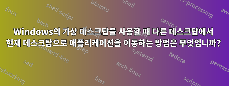 Windows의 가상 데스크탑을 사용할 때 다른 데스크탑에서 현재 데스크탑으로 애플리케이션을 이동하는 방법은 무엇입니까?