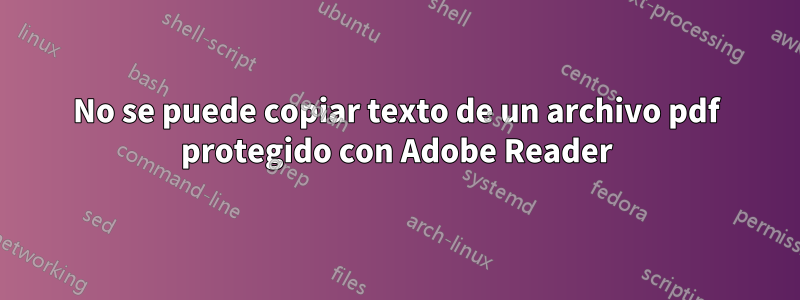 No se puede copiar texto de un archivo pdf protegido con Adobe Reader