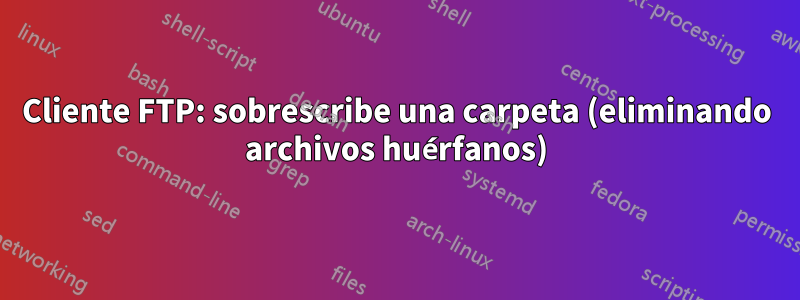 Cliente FTP: sobrescribe una carpeta (eliminando archivos huérfanos)