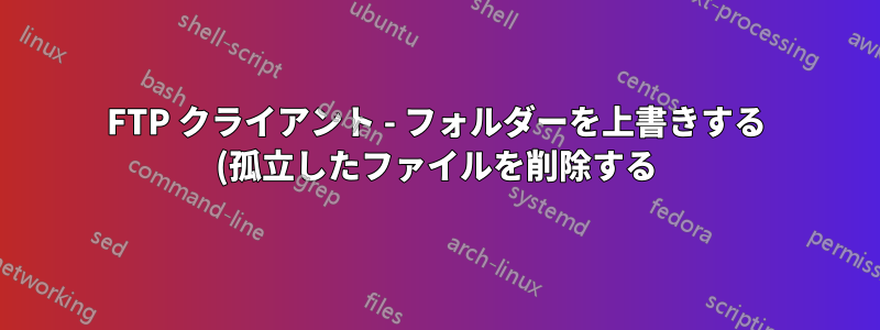 FTP クライアント - フォルダーを上書きする (孤立したファイルを削除する)