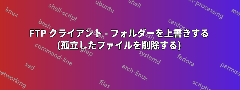 FTP クライアント - フォルダーを上書きする (孤立したファイルを削除する)