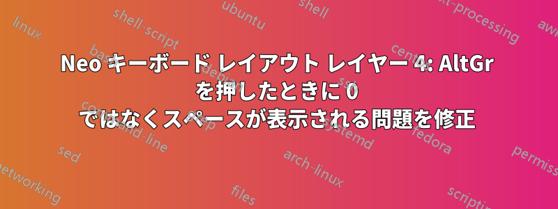 Neo キーボード レイアウト レイヤー 4: AltGr を押したときに 0 ではなくスペースが表示される問題を修正