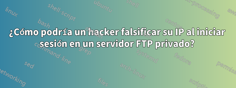 ¿Cómo podría un hacker falsificar su IP al iniciar sesión en un servidor FTP privado?