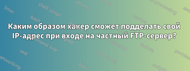 Каким образом хакер сможет подделать свой IP-адрес при входе на частный FTP-сервер?