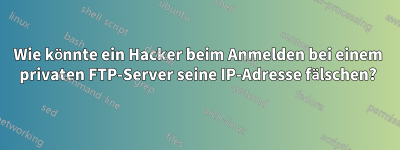 Wie könnte ein Hacker beim Anmelden bei einem privaten FTP-Server seine IP-Adresse fälschen?