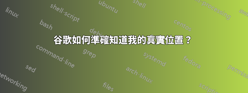 谷歌如何準確知道我的真實位置？