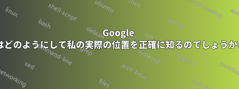 Google はどのようにして私の実際の位置を正確に知るのでしょうか?