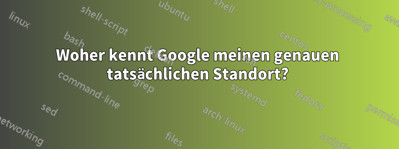 Woher kennt Google meinen genauen tatsächlichen Standort?