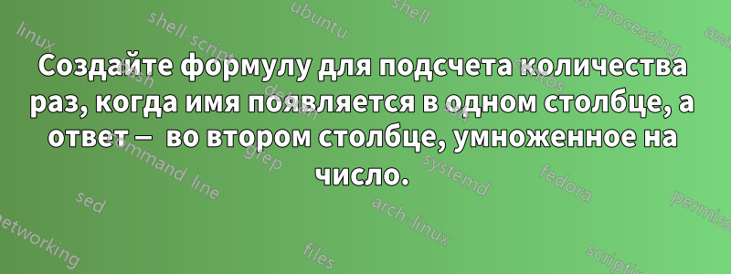 Создайте формулу для подсчета количества раз, когда имя появляется в одном столбце, а ответ — во втором столбце, умноженное на число.