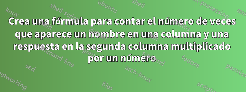 Crea una fórmula para contar el número de veces que aparece un nombre en una columna y una respuesta en la segunda columna multiplicado por un número