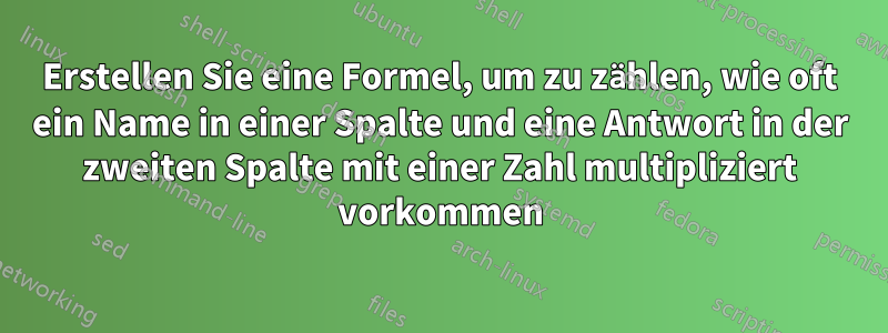 Erstellen Sie eine Formel, um zu zählen, wie oft ein Name in einer Spalte und eine Antwort in der zweiten Spalte mit einer Zahl multipliziert vorkommen