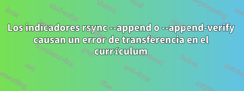 Los indicadores rsync --append o --append-verify causan un error de transferencia en el currículum