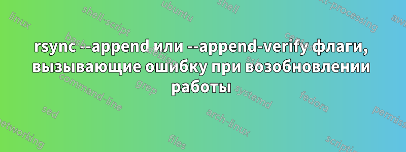 rsync --append или --append-verify флаги, вызывающие ошибку при возобновлении работы