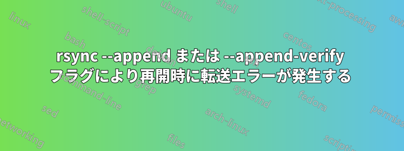 rsync --append または --append-verify フラグにより​​再開時に転送エラーが発生する