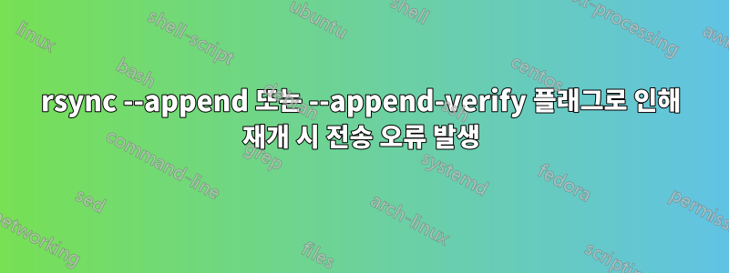 rsync --append 또는 --append-verify 플래그로 인해 재개 시 전송 오류 발생