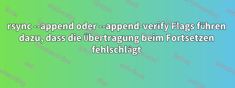 rsync --append oder --append-verify Flags führen dazu, dass die Übertragung beim Fortsetzen fehlschlägt