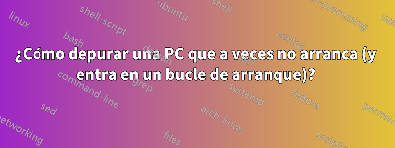 ¿Cómo depurar una PC que a veces no arranca (y entra en un bucle de arranque)?