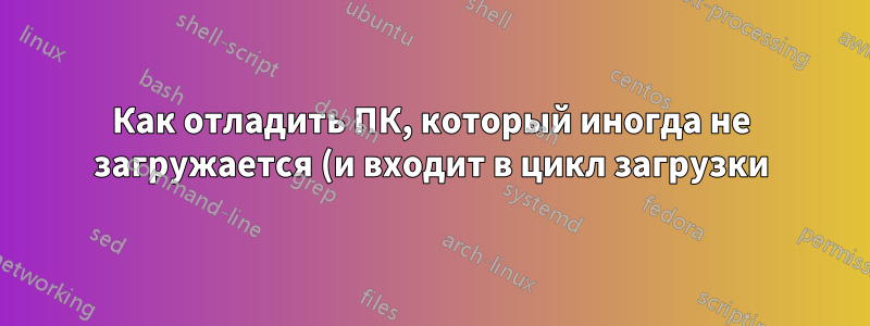 Как отладить ПК, который иногда не загружается (и входит в цикл загрузки)?
