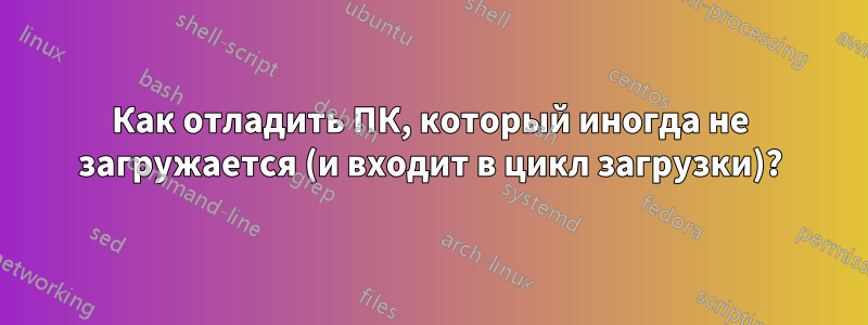 Как отладить ПК, который иногда не загружается (и входит в цикл загрузки)?