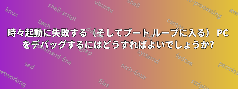 時々起動に失敗する（そしてブート ループに入る） PC をデバッグするにはどうすればよいでしょうか?