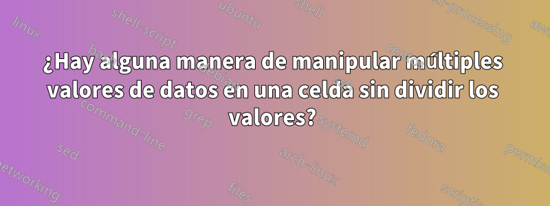 ¿Hay alguna manera de manipular múltiples valores de datos en una celda sin dividir los valores?