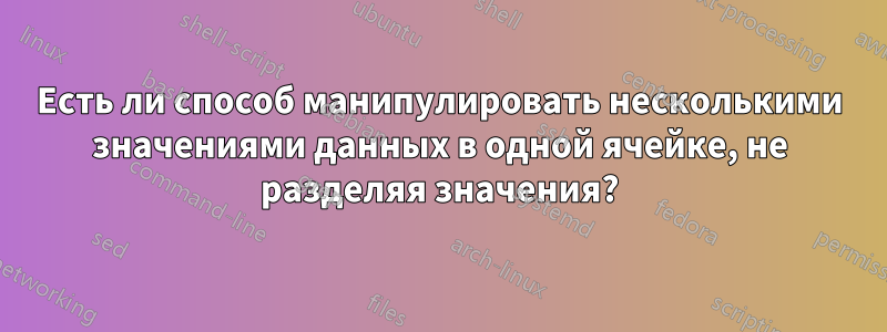 Есть ли способ манипулировать несколькими значениями данных в одной ячейке, не разделяя значения?