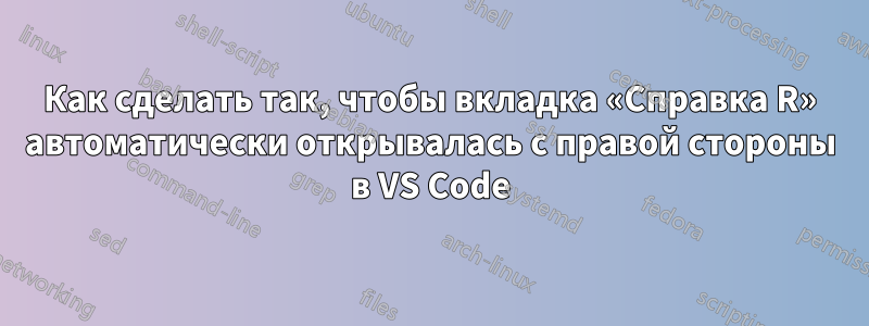 Как сделать так, чтобы вкладка «Справка R» автоматически открывалась с правой стороны в VS Code